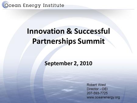 Innovation & Successful Partnerships Summit September 2, 2010 Robert West Director - OEI 207-593-7725 www.oceanenergy.org.