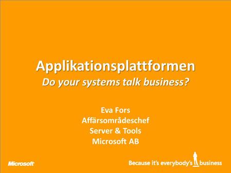 Applikationsplattformen Do your systems talk business? Eva Fors Affärsområdeschef Server & Tools Microsoft AB.