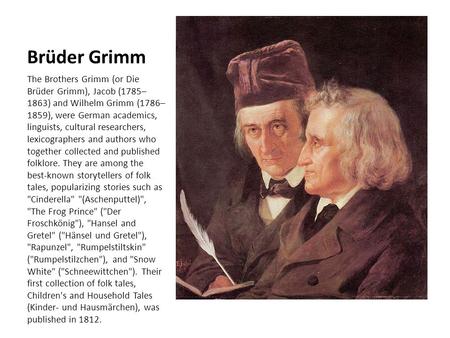 Brüder Grimm The Brothers Grimm (or Die Brüder Grimm), Jacob (1785–1863) and Wilhelm Grimm (1786–1859), were German academics, linguists, cultural researchers,