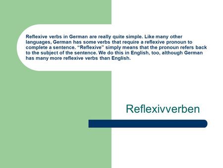 Reflexive verbs in German are really quite simple. Like many other languages, German has some verbs that require a reflexive pronoun to complete a sentence.