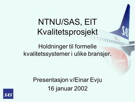 NTNU/SAS, EIT Kvalitetsprosjekt Holdninger til formelle kvalitetssystemer i ulike bransjer. Presentasjon v/Einar Evju 16 januar 2002.