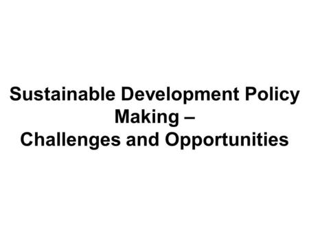 Sustainable Development Policy Making – Challenges and Opportunities.
