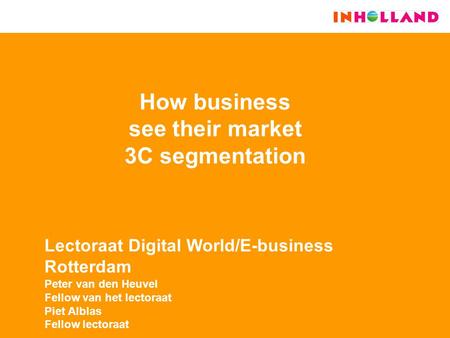How business see their market 3C segmentation Lectoraat Digital World/E-business Rotterdam Peter van den Heuvel Fellow van het lectoraat Piet Alblas Fellow.