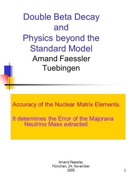 Amand Faessler, München, 24. November 20051 Double Beta Decay and Physics beyond the Standard Model Amand Faessler Tuebingen Accuracy of the Nuclear Matrix.