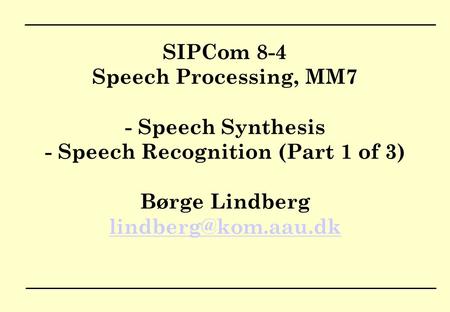 SIPCom 8-4 Speech Processing, MM7 - Speech Synthesis - Speech Recognition (Part 1 of 3) Børge Lindberg lindberg@kom.aau.dk.