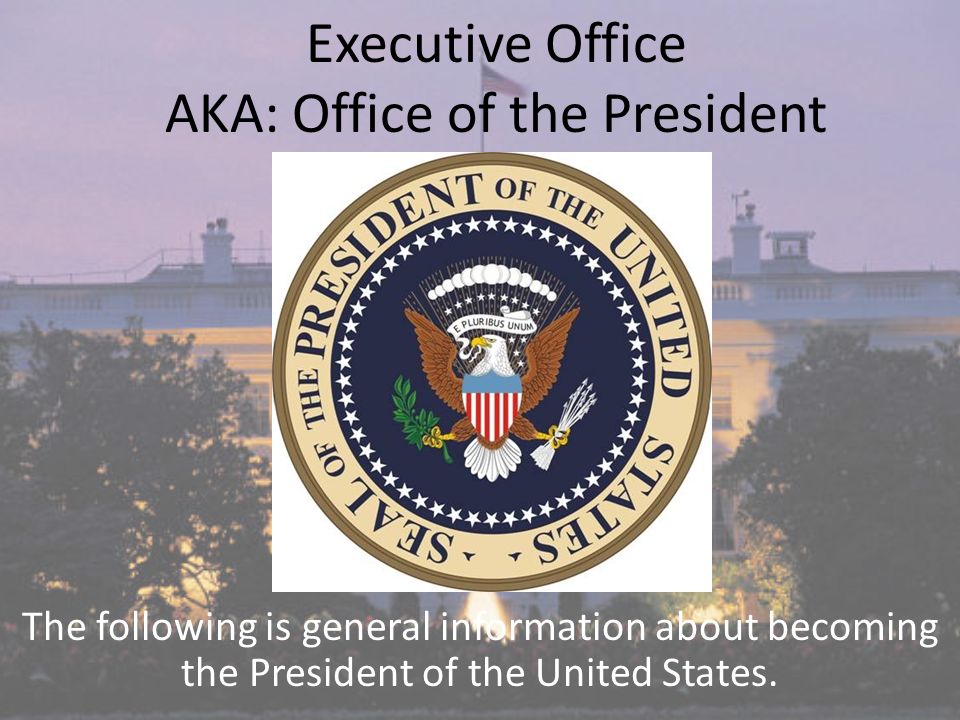 Executive Office Aka Office Of The President The Following Is General Information About Becoming The President Of The United States Ppt Download