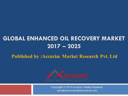 GLOBAL ENHANCED OIL RECOVERY MARKET 2017 – 2025 Published by :Accurize Market Research Pvt. Ltd Copyright © 2019 Accurize Market Research