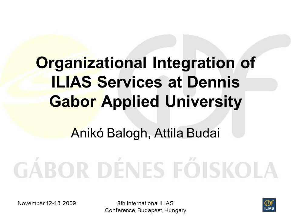 November 12-13, 20098th International ILIAS Conference, Budapest, Hungary  Organizational Integration of ILIAS Services at Dennis Gabor Applied  University. - ppt download