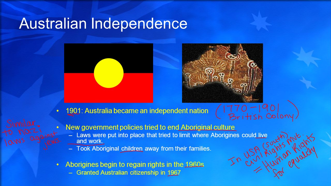 Australian Independence 1901: Australia an independent nation New government policies tried to end Aboriginal –Laws were put into place. - ppt