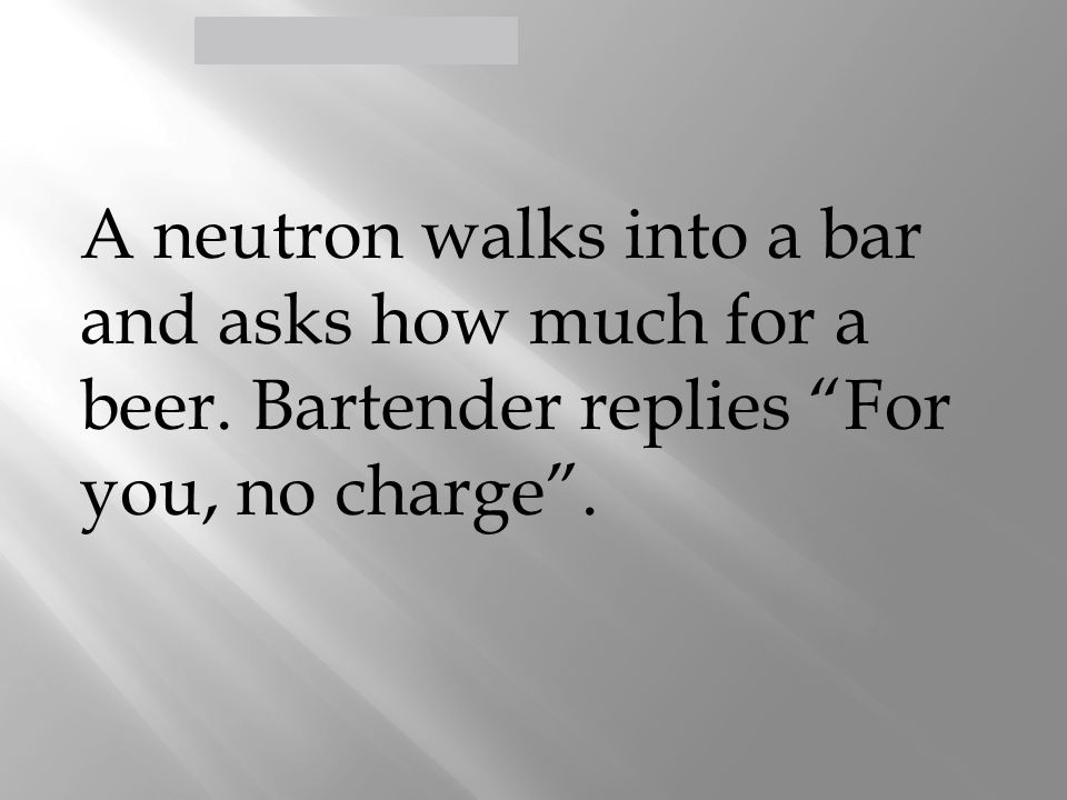 Defining the Atom > A neutron walks into a bar and asks how much for a  beer. Bartender replies “For you, no charge”. - ppt download