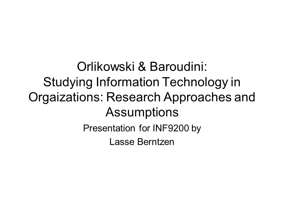 Orlikowski & Baroudini: Studying Information Technology in Orgaizations:  Research Approaches and Assumptions Presentation for INF9200 by Lasse  Berntzen. - ppt download