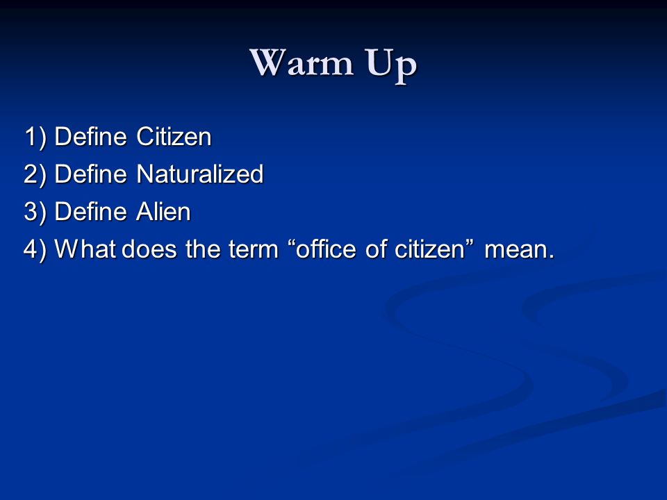 Warm Up 1) Define Citizen 2) Define Naturalized 3) Define Alien 4) What  does the term “office of citizen” mean. - ppt download