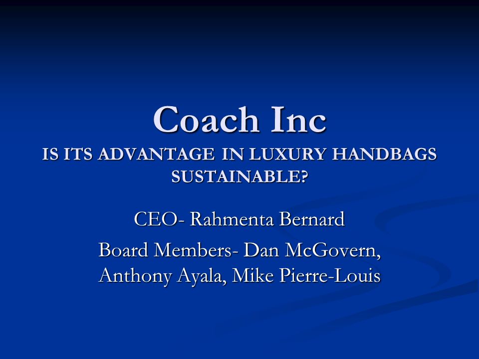 Coach Inc IS ITS ADVANTAGE IN LUXURY HANDBAGS SUSTAINABLE? CEO- Rahmenta  Bernard Board Members- Dan McGovern, Anthony Ayala, Mike Pierre-Louis. -  ppt download