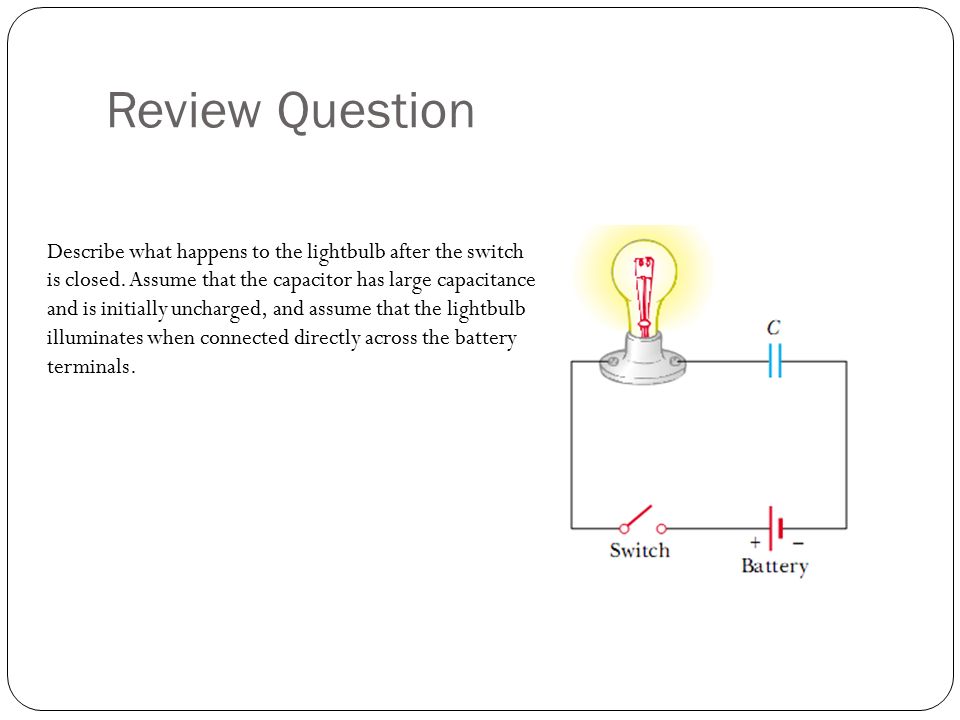 Review Question Describe what happens to the lightbulb after the switch is  closed. Assume that the capacitor has large capacitance and is initially  uncharged, - ppt download