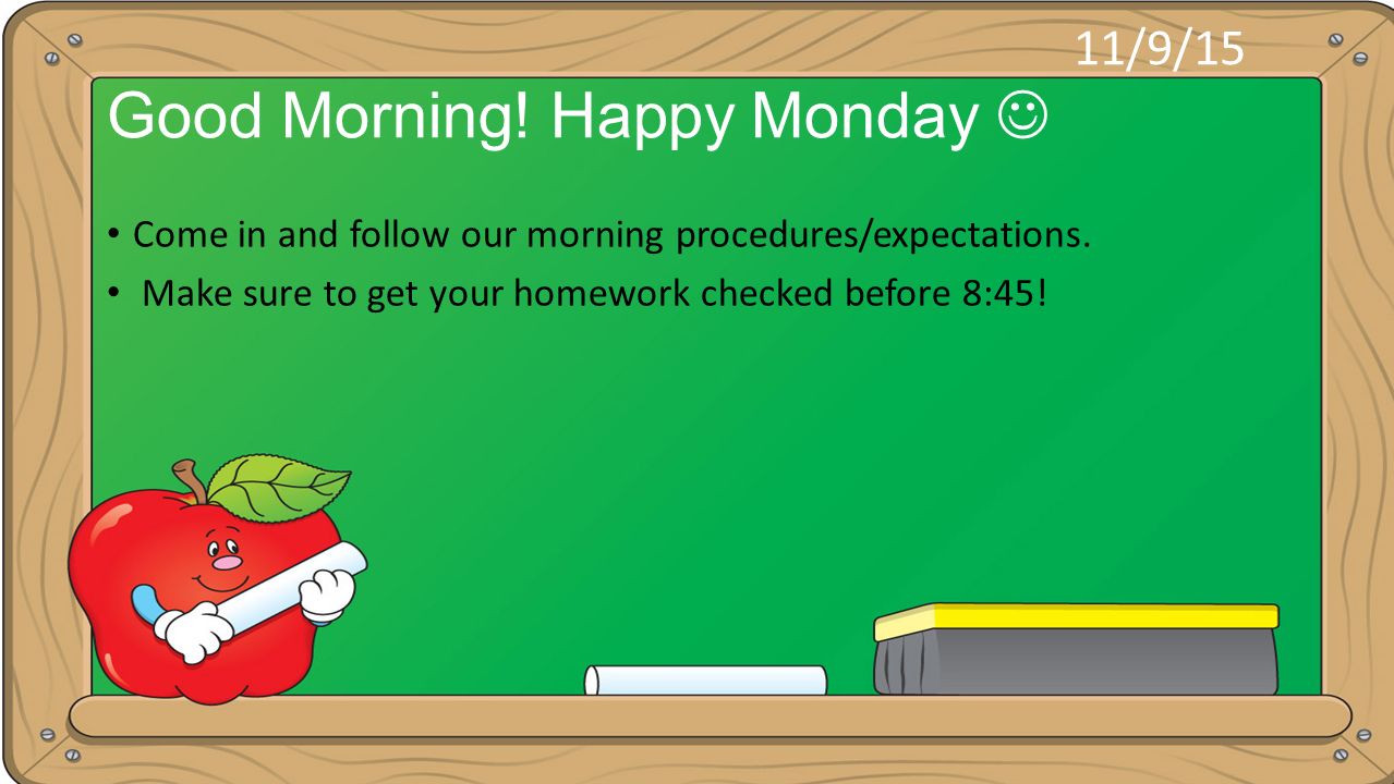 Good Morning! Happy Monday Come in and follow our morning  procedures/expectations. Make sure to get your homework checked before  8:45! 11/9/ ppt download