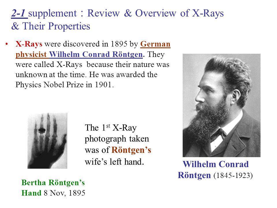 X-Rays were discovered in 1895 by German physicist Wilhelm Conrad Röntgen. They were called X-Rays because their nature was unknown at the time. He was. - ppt download