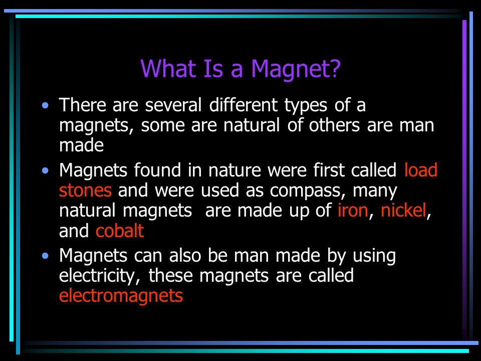What Is a Magnet? There are several different types of a magnets, some are  natural of others are man made Magnets found in nature were first called  load. - ppt download