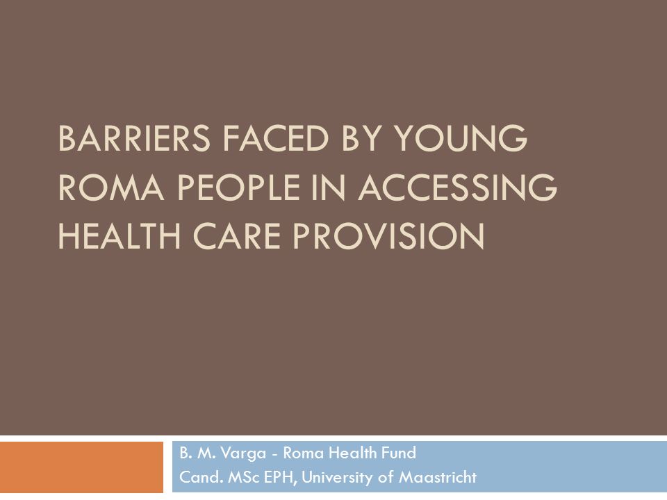 BARRIERS FACED BY YOUNG ROMA PEOPLE IN ACCESSING HEALTH CARE PROVISION B.  M. Varga - Roma Health Fund Cand. MSc EPH, University of Maastricht. - ppt  download