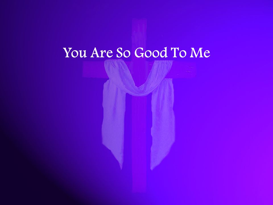 You Are So Good To Me You Are So Good To Me You Heal My Broken Heart You Are My Father In Heaven Ppt Download