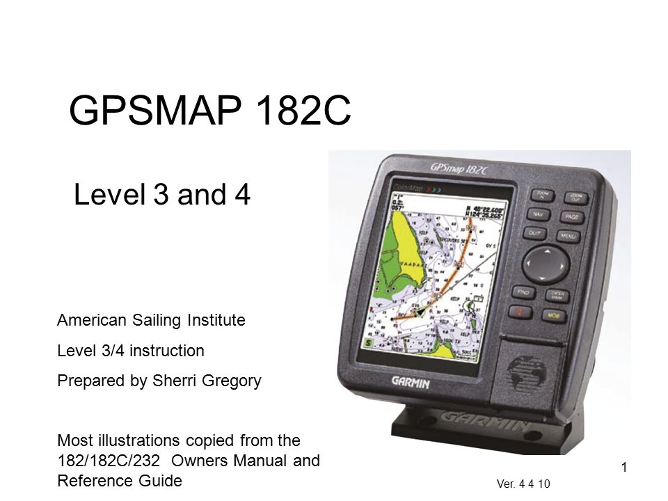 1 GPSMAP 182C Level 3 and 4 American Sailing Institute Level 3/4  instruction Prepared by Sherri Gregory Most illustrations copied from the  182/182C/ ppt download