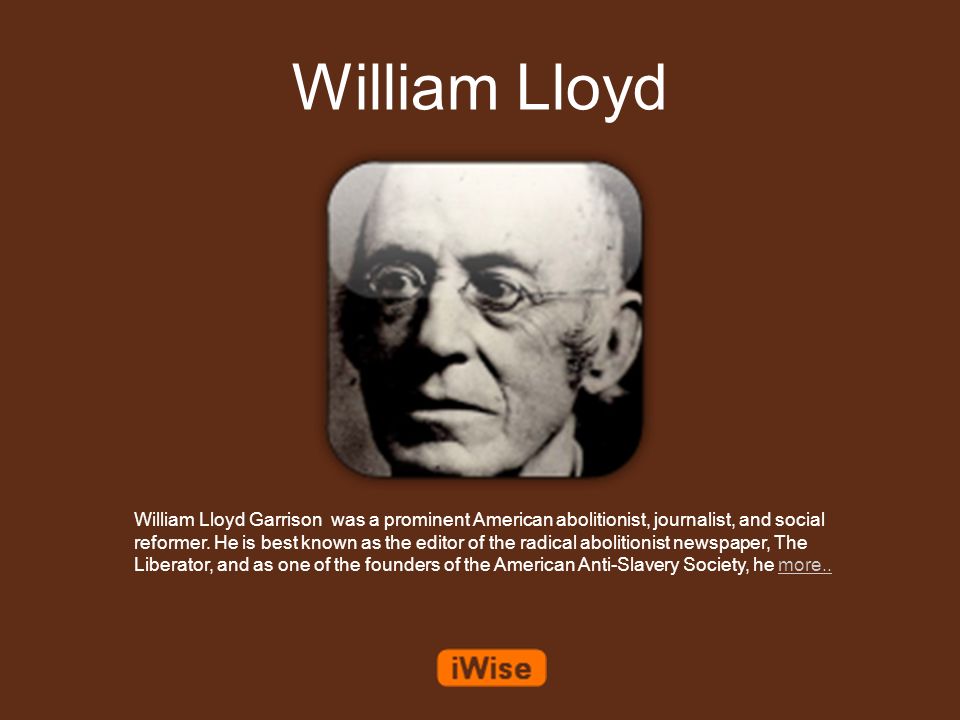 William Lloyd William Lloyd Garrison was a prominent American abolitionist, journalist, and social reformer. He is best known as the editor of the radical. - ppt download