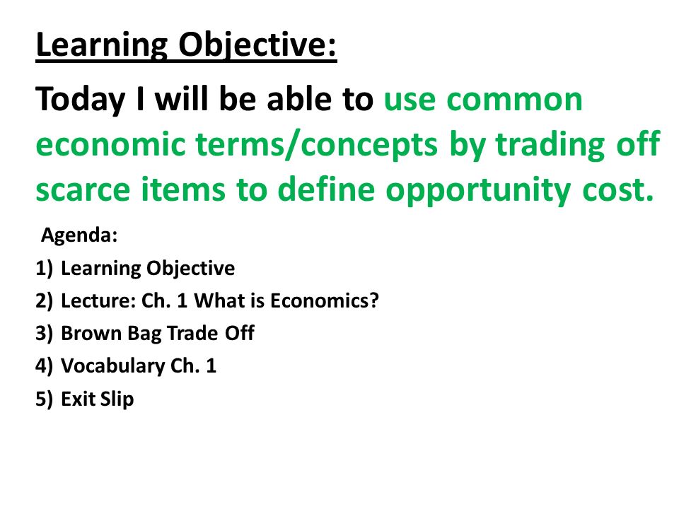 Learning Objective: Today I will be able to use common economic terms/ concepts by trading off scarce items to define opportunity cost. Agenda:  1)Learning. - ppt download