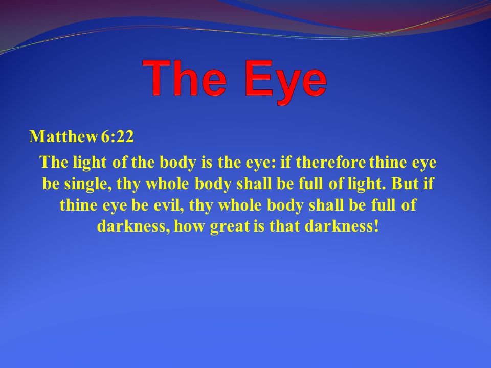 Matthew 6:22 The light of the body is the eye: if therefore thine eye be  single, thy whole body shall be full of light. But if thine eye be evil, thy  whole. -