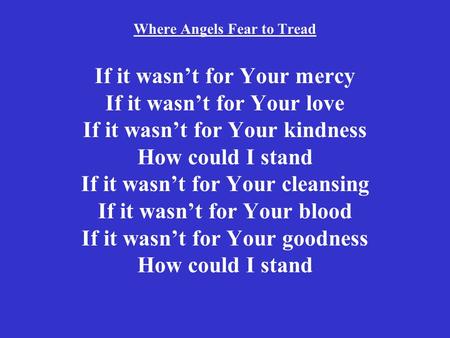 Where Angels Fear to Tread If it wasn’t for Your mercy If it wasn’t for Your love If it wasn’t for Your kindness How could I stand If it wasn’t for Your.
