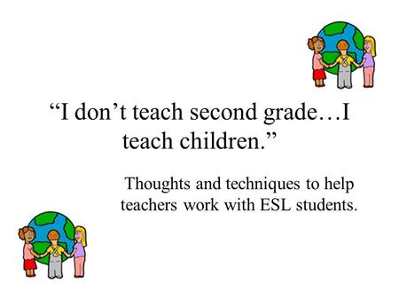 “I don’t teach second grade…I teach children.” Thoughts and techniques to help teachers work with ESL students.