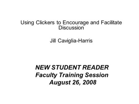 NEW STUDENT READER Faculty Training Session August 26, 2008 Using Clickers to Encourage and Facilitate Discussion Jill Caviglia-Harris.