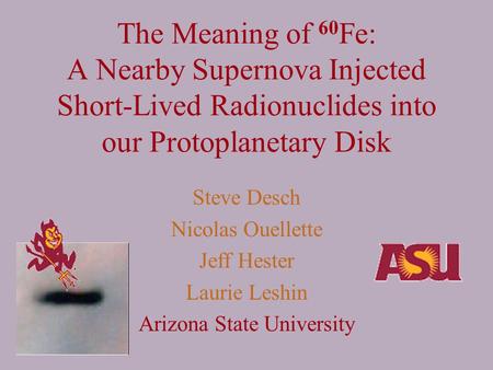 The Meaning of 60 Fe: A Nearby Supernova Injected Short-Lived Radionuclides into our Protoplanetary Disk Steve Desch Nicolas Ouellette Jeff Hester Laurie.