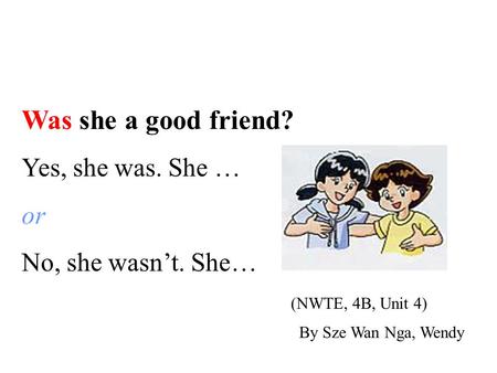 Was she a good friend? Yes, she was. She … or No, she wasn’t. She… (NWTE, 4B, Unit 4) By Sze Wan Nga, Wendy.