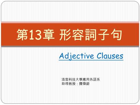 Adjective Clauses 第 13 章 形容詞子句 清雲科技大學應用外語系 助理教授：陳徵蔚.