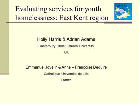 Evaluating services for youth homelessness: East Kent region Holly Harris & Adrian Adams Canterbury Christ Church University UK Emmanuel Jovelin & Anne.