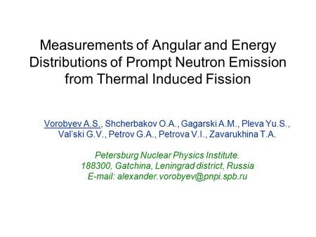 Measurements of Angular and Energy Distributions of Prompt Neutron Emission from Thermal Induced Fission Vorobyev A.S., Shcherbakov O.A., Gagarski A.M.,