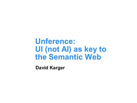 Unference: UI (not AI) as key to the Semantic Web David Karger.