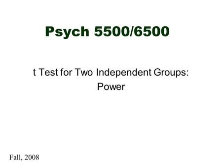 Psych 5500/6500 t Test for Two Independent Groups: Power Fall, 2008.