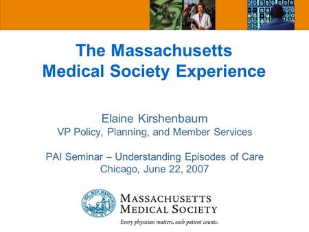 The Massachusetts Medical Society Experience Elaine Kirshenbaum VP Policy, Planning, and Member Services PAI Seminar – Understanding Episodes of Care Chicago,