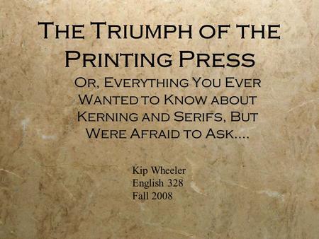 The Triumph of the Printing Press Or, Everything You Ever Wanted to Know about Kerning and Serifs, But Were Afraid to Ask…. Kip Wheeler English 328 Fall.