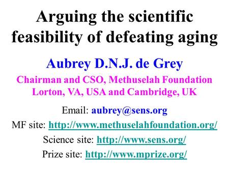 Arguing the scientific feasibility of defeating aging Aubrey D.N.J. de Grey Chairman and CSO, Methuselah Foundation Lorton, VA, USA and Cambridge, UK Email: