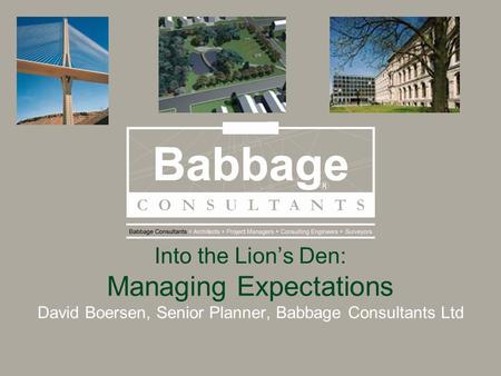 Into the Lion’s Den: Managing Expectations David Boersen, Senior Planner, Babbage Consultants Ltd.