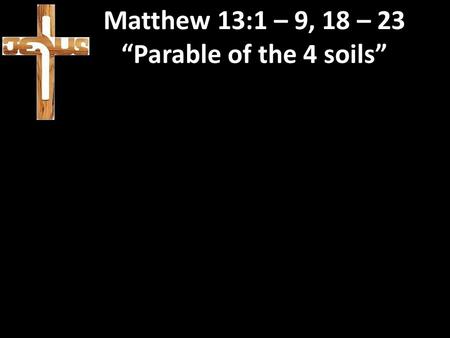 Matthew 13:1 – 9, 18 – 23 “Parable of the 4 soils”