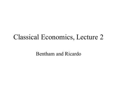 Classical Economics, Lecture 2 Bentham and Ricardo.