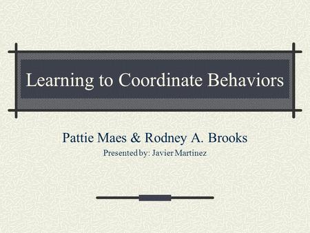 Learning to Coordinate Behaviors Pattie Maes & Rodney A. Brooks Presented by: Javier Martinez.