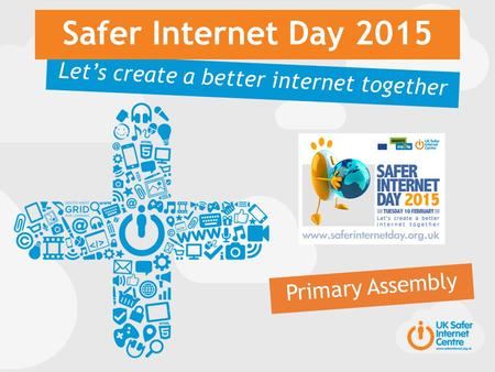 Let’s create a better internet together Safer Internet Day 2015 Primary Assembly.
