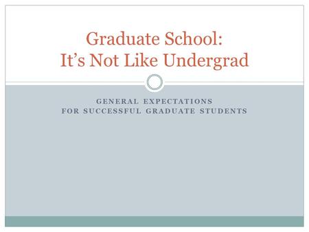 GENERAL EXPECTATIONS FOR SUCCESSFUL GRADUATE STUDENTS Graduate School: It’s Not Like Undergrad.
