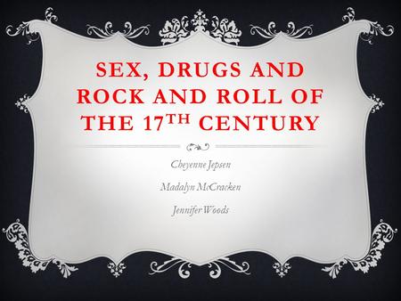 SEX, DRUGS AND ROCK AND ROLL OF THE 17 TH CENTURY Cheyenne Jepsen Madalyn McCracken Jennifer Woods.