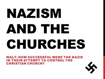NAZISM AND THE CHURCHES WALT: HOW SUCCESSFUL WERE THE NAZIS IN THEIR ATTEMPT TO CONTROL THE CHRISTIAN CHURCH?
