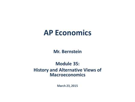 AP Economics Mr. Bernstein Module 35: History and Alternative Views of Macroeconomics March 23, 2015.