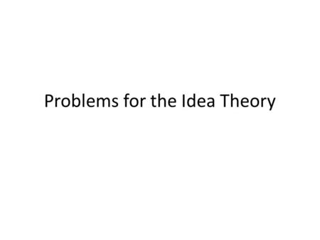 Problems for the Idea Theory. REVIEW FROM LAST TIME.